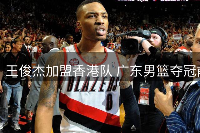 王俊杰加盟香港队 广东男篮夺冠前景明朗