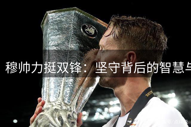 穆帅力挺双锋：坚守背后的智慧与博弈